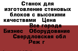  Станок для изготовление стеновых блоков с высокими качествами › Цена ­ 311 592 799 - Все города Бизнес » Оборудование   . Свердловская обл.,Реж г.